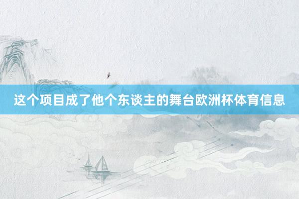 这个项目成了他个东谈主的舞台欧洲杯体育信息
