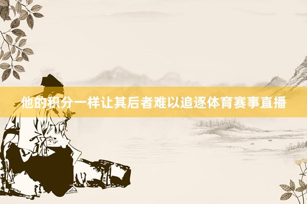 他的积分一样让其后者难以追逐体育赛事直播