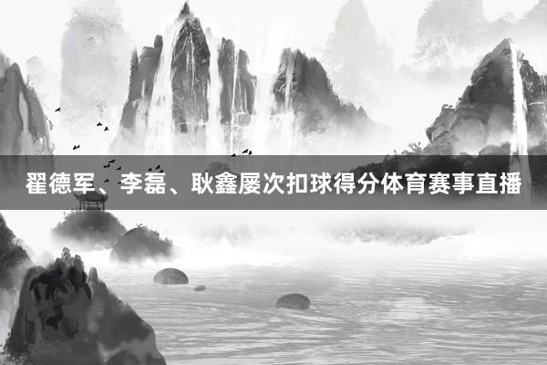 翟德军、李磊、耿鑫屡次扣球得分体育赛事直播