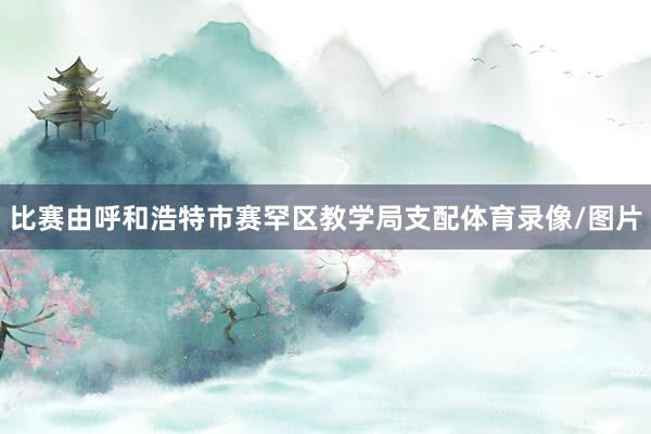 比赛由呼和浩特市赛罕区教学局支配体育录像/图片