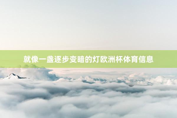 就像一盏逐步变暗的灯欧洲杯体育信息