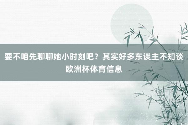 要不咱先聊聊她小时刻吧？其实好多东谈主不知谈欧洲杯体育信息