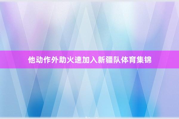 他动作外助火速加入新疆队体育集锦