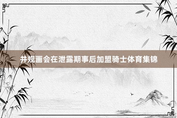 并规画会在泄露期事后加盟骑士体育集锦