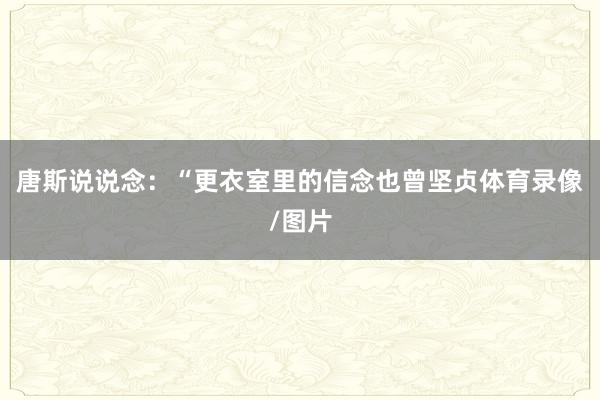 唐斯说说念：“更衣室里的信念也曾坚贞体育录像/图片