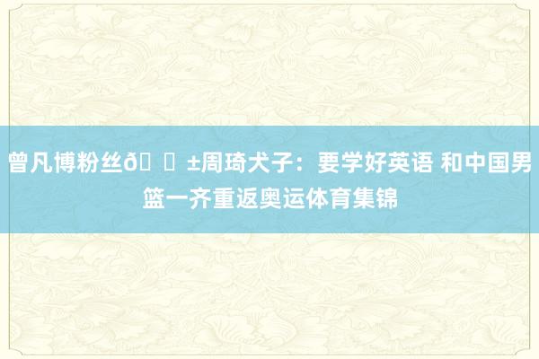 曾凡博粉丝🌱周琦犬子：要学好英语 和中国男篮一齐重返奥运体育集锦