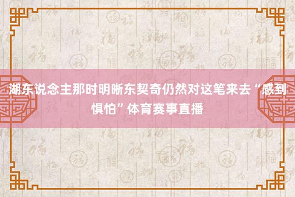 湖东说念主那时明晰东契奇仍然对这笔来去“感到惧怕”体育赛事直播