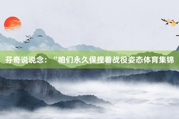 芬奇说说念：“咱们永久保捏着战役姿态体育集锦