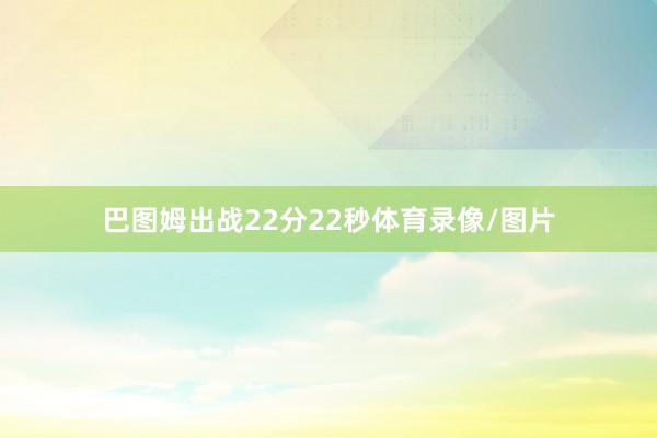 巴图姆出战22分22秒体育录像/图片