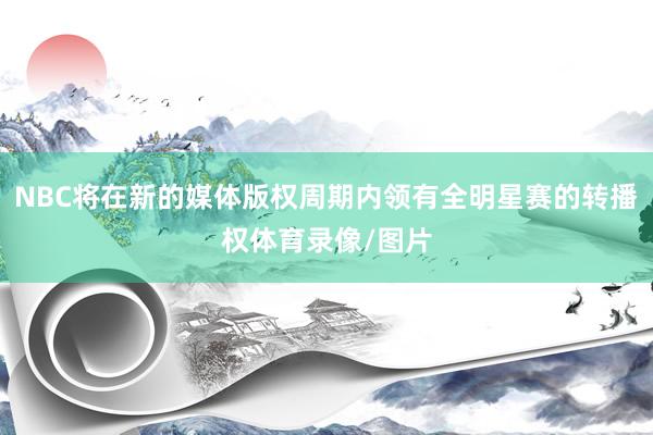 NBC将在新的媒体版权周期内领有全明星赛的转播权体育录像/图片