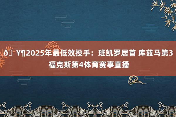 🥶2025年最低效投手:班凯罗居首 库兹马第3 福克斯第4体育赛事直播