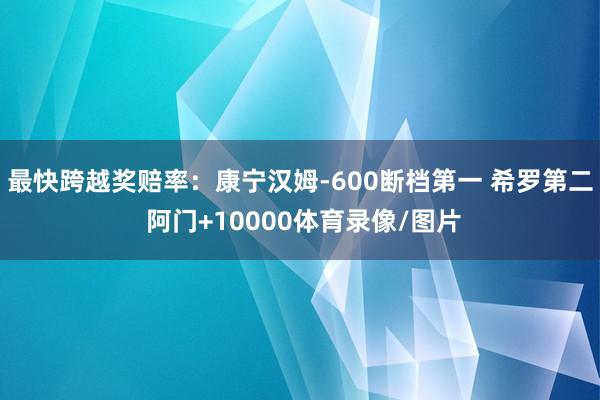 最快跨越奖赔率:康宁汉姆-600断档第一 希罗第二 阿门+10000体育录像/图片