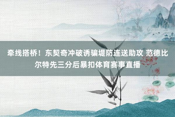 牵线搭桥！东契奇冲破诱骗堤防连送助攻 范德比尔特先三分后暴扣体育赛事直播