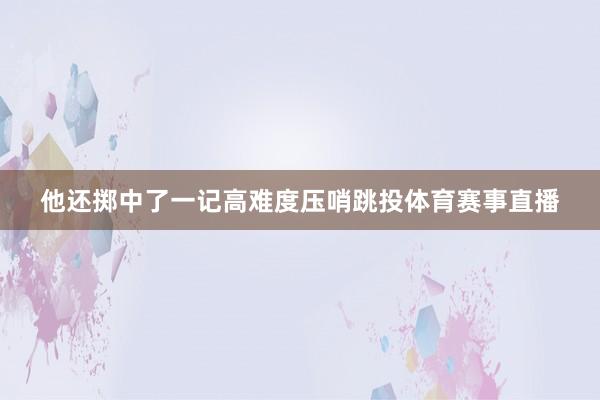 他还掷中了一记高难度压哨跳投体育赛事直播