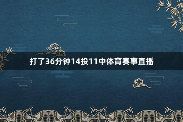 打了36分钟14投11中体育赛事直播
