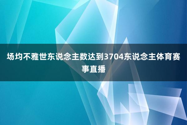 场均不雅世东说念主数达到3704东说念主体育赛事直播