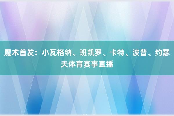 魔术首发：小瓦格纳、班凯罗、卡特、波普、约瑟夫体育赛事直播