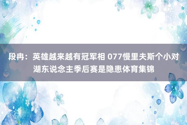 段冉：英雄越来越有冠军相 077慢里夫斯个小对湖东说念主季后赛是隐患体育集锦