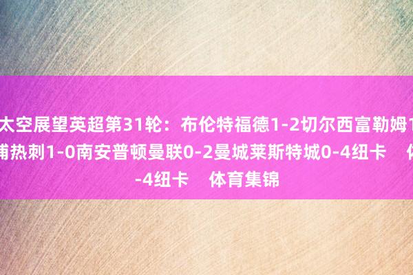 太空展望英超第31轮：布伦特福德1-2切尔西富勒姆1-2利物浦热刺1-0南安普顿曼联0-2曼城莱斯特城0-4纽卡    体育集锦
