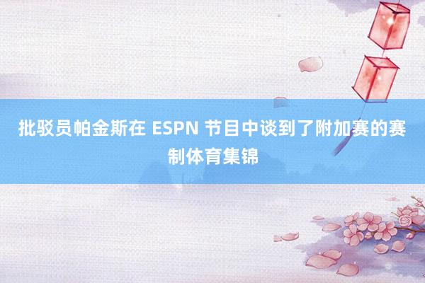 批驳员帕金斯在 ESPN 节目中谈到了附加赛的赛制体育集锦
