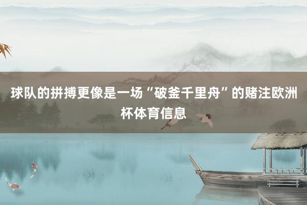 球队的拼搏更像是一场“破釜千里舟”的赌注欧洲杯体育信息