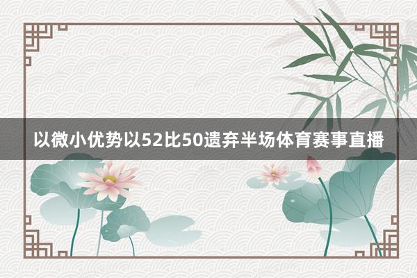 以微小优势以52比50遗弃半场体育赛事直播