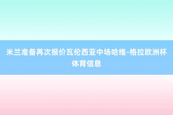 米兰准备再次报价瓦伦西亚中场哈维-格拉欧洲杯体育信息