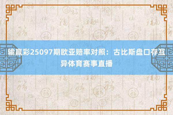 输赢彩25097期欧亚赔率对照：古比斯盘口存互异体育赛事直播