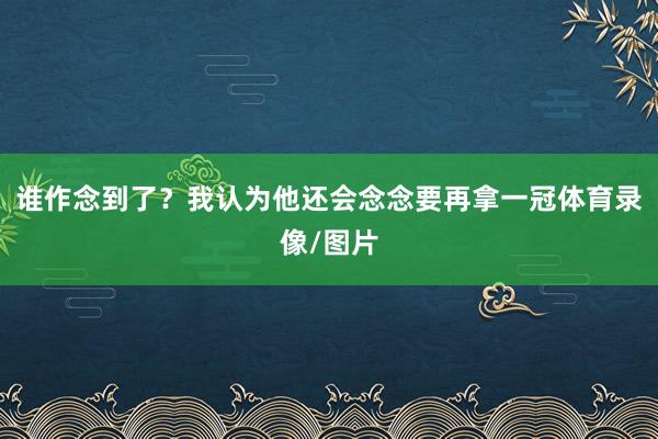 谁作念到了？我认为他还会念念要再拿一冠体育录像/图片