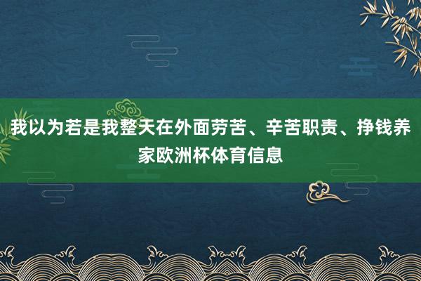 我以为若是我整天在外面劳苦、辛苦职责、挣钱养家欧洲杯体育信息