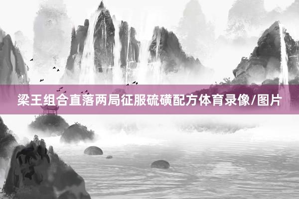 梁王组合直落两局征服硫磺配方体育录像/图片