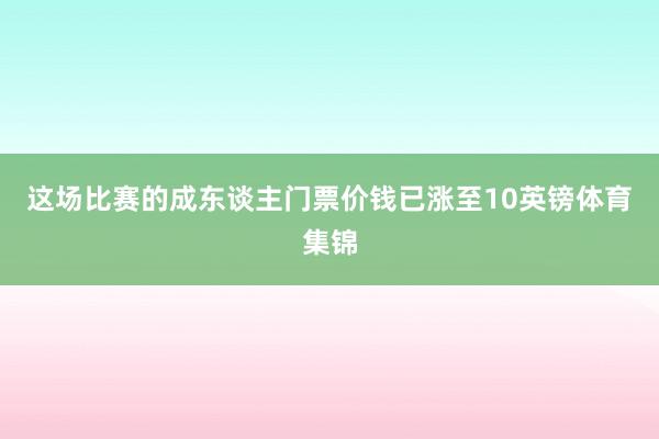 这场比赛的成东谈主门票价钱已涨至10英镑体育集锦