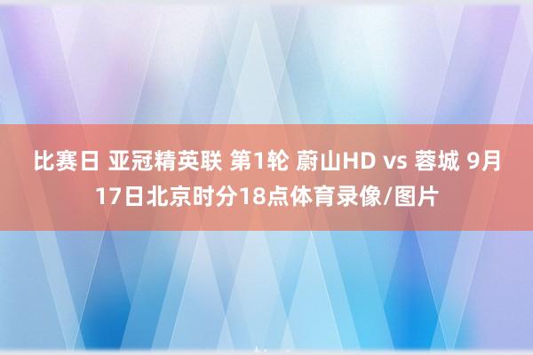 比赛日 亚冠精英联 第1轮 蔚山HD vs 蓉城 9月17日北京时分18点体育录像/图片