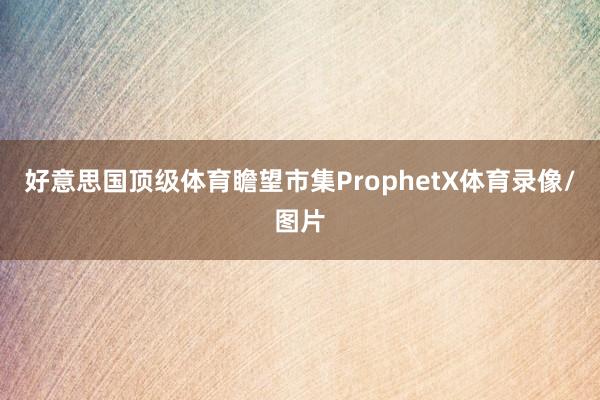 好意思国顶级体育瞻望市集ProphetX体育录像/图片