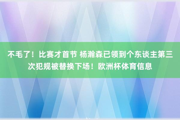 不毛了！比赛才首节 杨瀚森已领到个东谈主第三次犯规被替换下场！欧洲杯体育信息