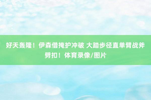 好天轰隆！伊森借掩护冲破 大踏步径直单臂战斧劈扣！体育录像/图片