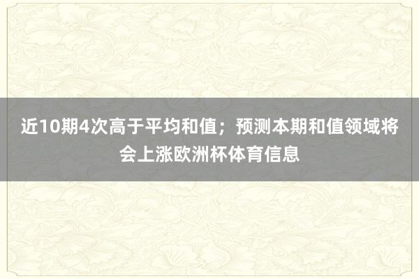 近10期4次高于平均和值；预测本期和值领域将会上涨欧洲杯体育信息