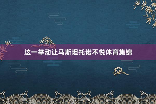 这一举动让马斯坦托诺不悦体育集锦