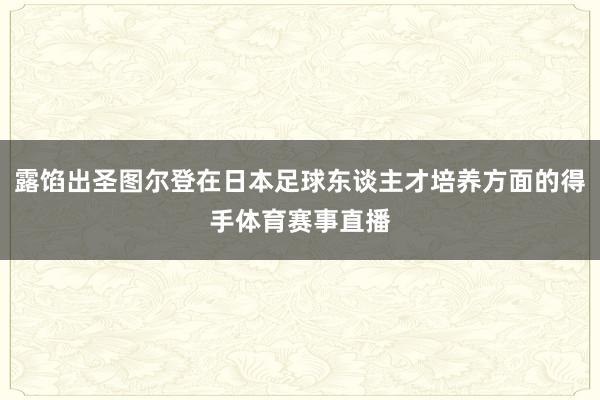 露馅出圣图尔登在日本足球东谈主才培养方面的得手体育赛事直播