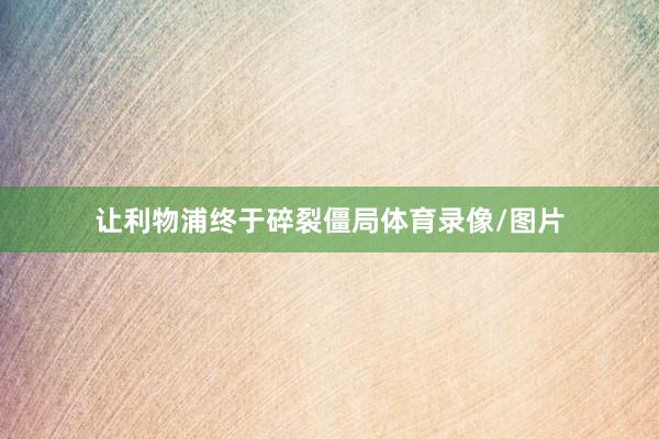 让利物浦终于碎裂僵局体育录像/图片