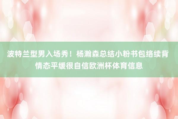 波特兰型男入场秀！杨瀚森总结小粉书包络续背 情态平缓很自信欧洲杯体育信息