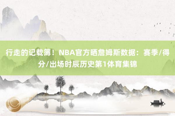 行走的记载簿！NBA官方晒詹姆斯数据：赛季/得分/出场时辰历史第1体育集锦