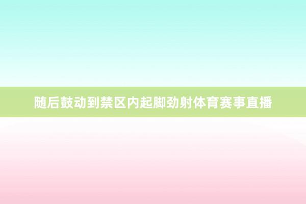 随后鼓动到禁区内起脚劲射体育赛事直播