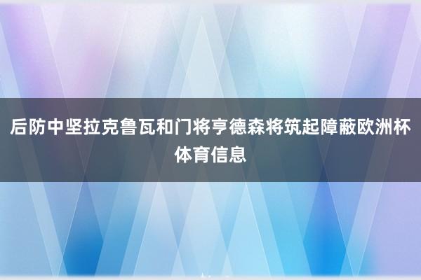 后防中坚拉克鲁瓦和门将亨德森将筑起障蔽欧洲杯体育信息