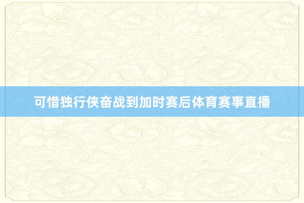 可惜独行侠奋战到加时赛后体育赛事直播
