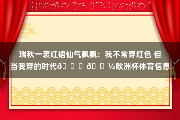 瑞秋一袭红裙仙气飘飘：我不常穿红色 但当我穿的时代💃🏽欧洲杯体育信息