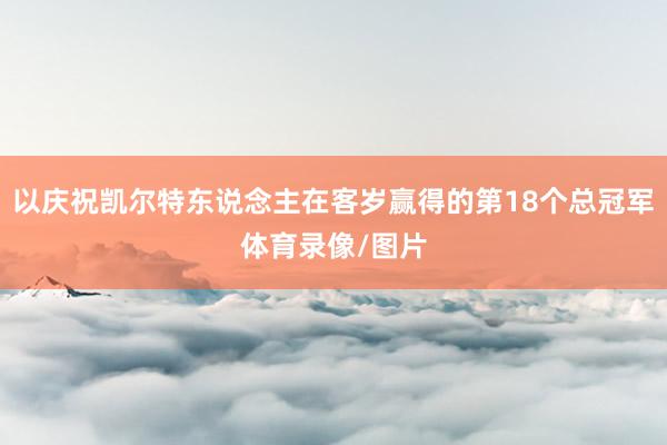 以庆祝凯尔特东说念主在客岁赢得的第18个总冠军体育录像/图片