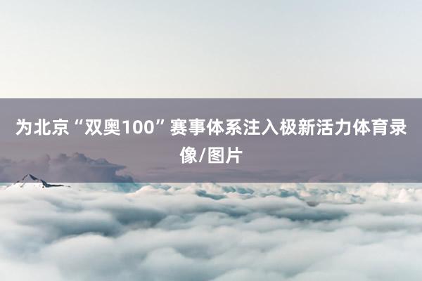 为北京“双奥100”赛事体系注入极新活力体育录像/图片