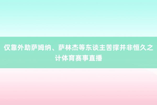 仅靠外助萨姆纳、萨林杰等东谈主苦撑并非恒久之计体育赛事直播