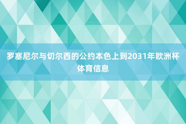 罗塞尼尔与切尔西的公约本色上到2031年欧洲杯体育信息